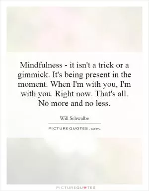 Mindfulness - it isn't a trick or a gimmick. It's being present in the moment. When I'm with you, I'm with you. Right now. That's all. No more and no less Picture Quote #1