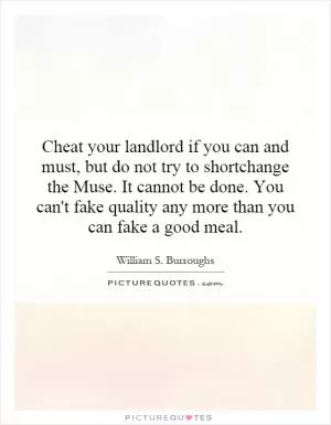 Cheat your landlord if you can and must, but do not try to shortchange the Muse. It cannot be done. You can't fake quality any more than you can fake a good meal Picture Quote #1