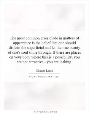 The most common error made in matters of appearance is the belief that one should disdain the superficial and let the true beauty of one's soul shine through. If there are places on your body where this is a possibility, you are not attractive - you are leaking Picture Quote #1