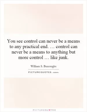You see control can never be a means to any practical end. … control can never be a means to anything but more control … like junk Picture Quote #1