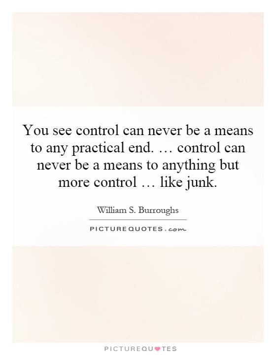 You see control can never be a means to any practical end. … control can never be a means to anything but more control … like junk Picture Quote #1