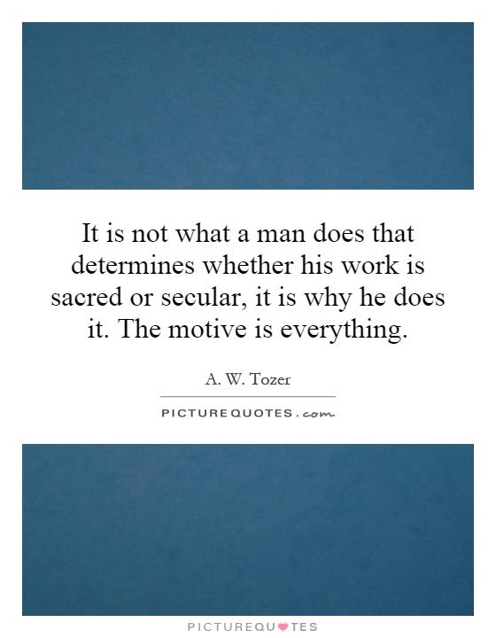 It is not what a man does that determines whether his work is sacred or secular, it is why he does it. The motive is everything Picture Quote #1