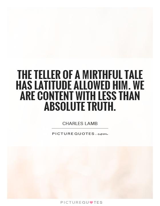 The teller of a mirthful tale has latitude allowed him. We are content with less than absolute truth Picture Quote #1