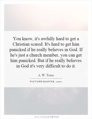 You know, it's awfully hard to get a Christian scared. It's hard to get him panicked if he really believes in God. If he's just a church member, you can get him panicked. But if he really believes in God it's very difficult to do it Picture Quote #1