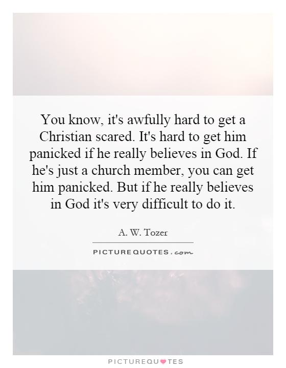 You know, it's awfully hard to get a Christian scared. It's hard to get him panicked if he really believes in God. If he's just a church member, you can get him panicked. But if he really believes in God it's very difficult to do it Picture Quote #1