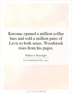 Kerouac opened a million coffee bars and sold a million pairs of Levis to both sexes. Woodstock rises from his pages Picture Quote #1