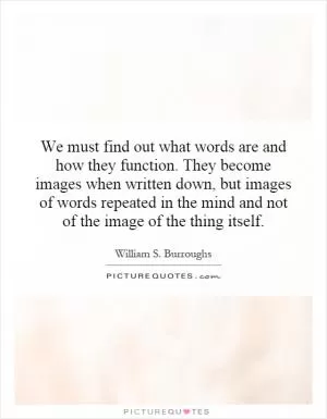 We must find out what words are and how they function. They become images when written down, but images of words repeated in the mind and not of the image of the thing itself Picture Quote #1