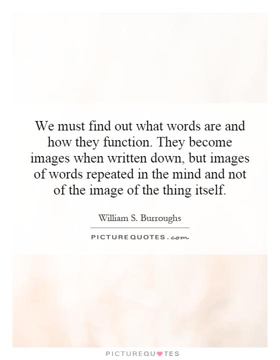 We must find out what words are and how they function. They become images when written down, but images of words repeated in the mind and not of the image of the thing itself Picture Quote #1