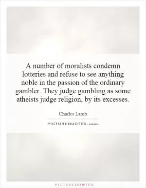 A number of moralists condemn lotteries and refuse to see anything noble in the passion of the ordinary gambler. They judge gambling as some atheists judge religion, by its excesses Picture Quote #1