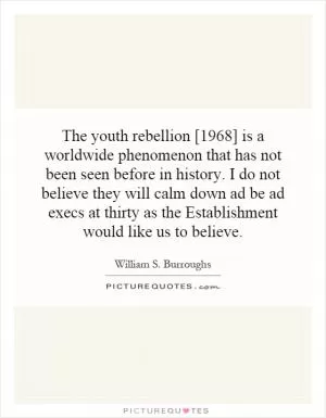 The youth rebellion [1968] is a worldwide phenomenon that has not been seen before in history. I do not believe they will calm down ad be ad execs at thirty as the Establishment would like us to believe Picture Quote #1