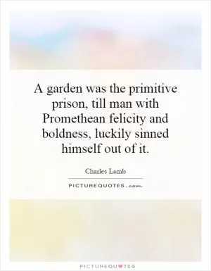 A garden was the primitive prison, till man with Promethean felicity and boldness, luckily sinned himself out of it Picture Quote #1