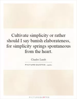 Cultivate simplicity or rather should I say banish elaborateness, for simplicity springs spontaneous from the heart Picture Quote #1