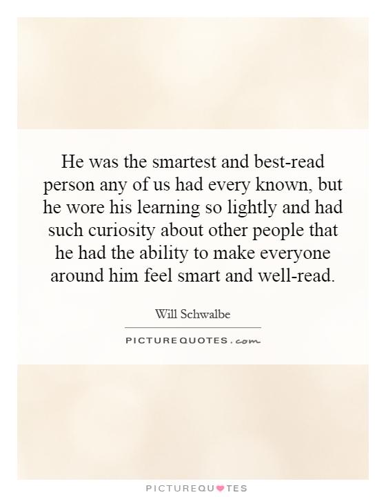 He was the smartest and best-read person any of us had every known, but he wore his learning so lightly and had such curiosity about other people that he had the ability to make everyone around him feel smart and well-read Picture Quote #1