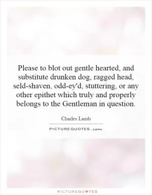 Please to blot out gentle hearted, and substitute drunken dog, ragged head, seld-shaven, odd-ey'd, stuttering, or any other epithet which truly and properly belongs to the Gentleman in question Picture Quote #1