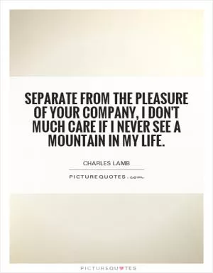 Separate from the pleasure of your company, I don't much care if I never see a mountain in my life Picture Quote #1