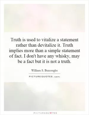Truth is used to vitalize a statement rather than devitalize it. Truth implies more than a simple statement of fact. I don't have any whisky, may be a fact but it is not a truth Picture Quote #1