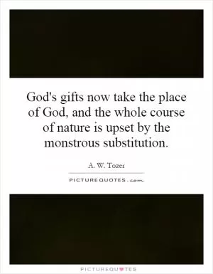 God's gifts now take the place of God, and the whole course of nature is upset by the monstrous substitution Picture Quote #1