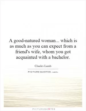 A good-natured woman... which is as much as you can expect from a friend's wife, whom you got acquainted with a bachelor Picture Quote #1