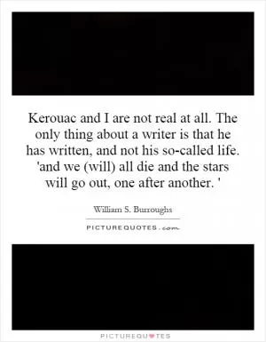 Kerouac and I are not real at all. The only thing about a writer is that he has written, and not his so-called life. 'and we (will) all die and the stars will go out, one after another. ' Picture Quote #1