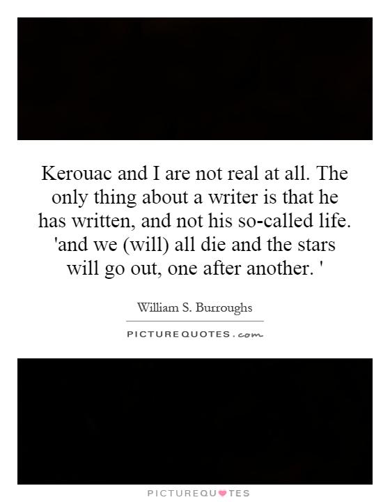 Kerouac and I are not real at all. The only thing about a writer is that he has written, and not his so-called life. 'and we (will) all die and the stars will go out, one after another. ' Picture Quote #1