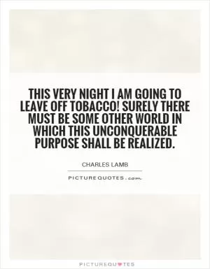 This very night I am going to leave off Tobacco! Surely there must be some other world in which this unconquerable purpose shall be realized Picture Quote #1