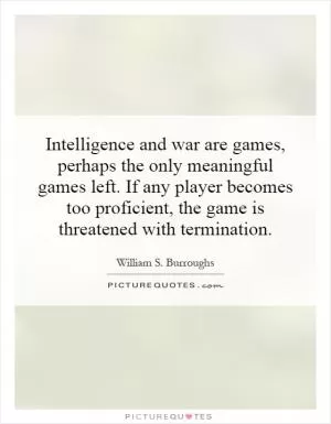 Intelligence and war are games, perhaps the only meaningful games left. If any player becomes too proficient, the game is threatened with termination Picture Quote #1