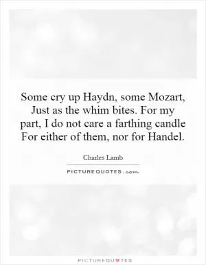 Some cry up Haydn, some Mozart, Just as the whim bites. For my part, I do not care a farthing candle For either of them, nor for Handel Picture Quote #1