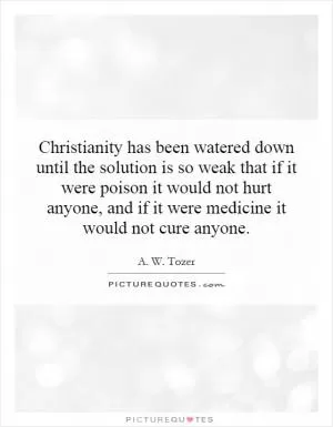Christianity has been watered down until the solution is so weak that if it were poison it would not hurt anyone, and if it were medicine it would not cure anyone Picture Quote #1
