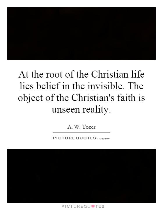 At the root of the Christian life lies belief in the invisible. The object of the Christian's faith is unseen reality Picture Quote #1