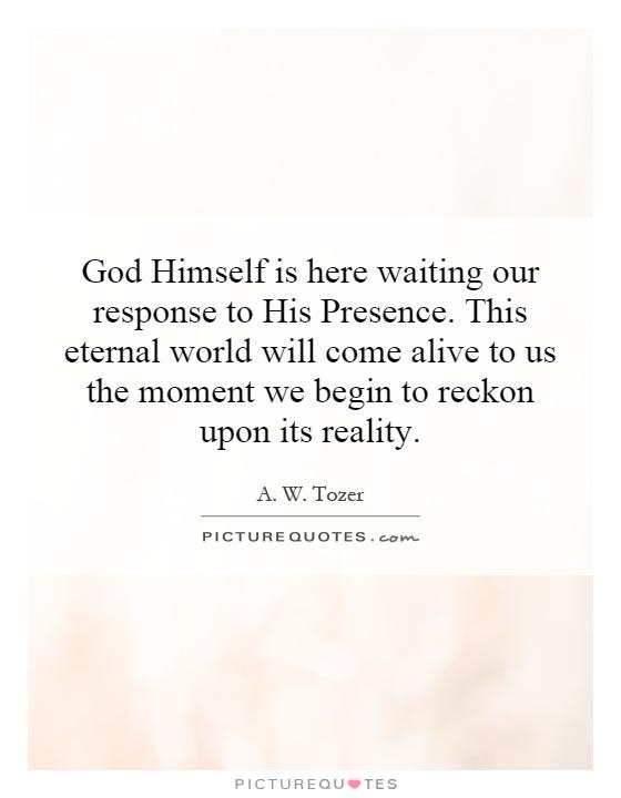 God Himself is here waiting our response to His Presence. This eternal world will come alive to us the moment we begin to reckon upon its reality Picture Quote #1