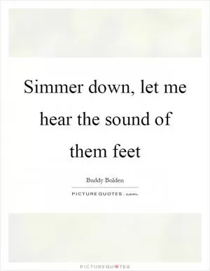 Simmer down, let me hear the sound of them feet Picture Quote #1