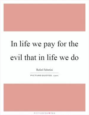 In life we pay for the evil that in life we do Picture Quote #1