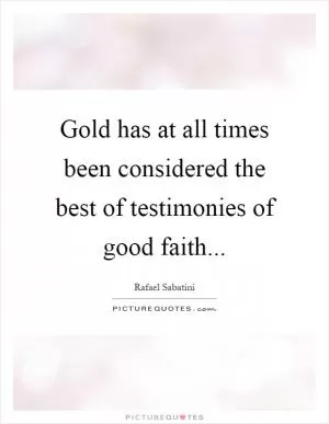 Gold has at all times been considered the best of testimonies of good faith Picture Quote #1