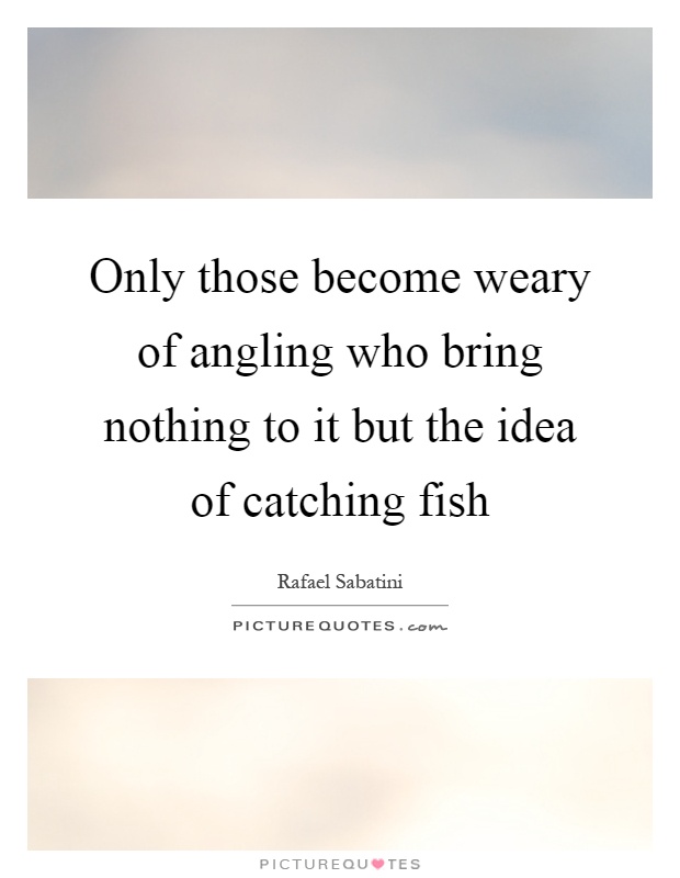Only those become weary of angling who bring nothing to it but the idea of catching fish Picture Quote #1