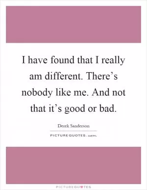 I have found that I really am different. There’s nobody like me. And not that it’s good or bad Picture Quote #1