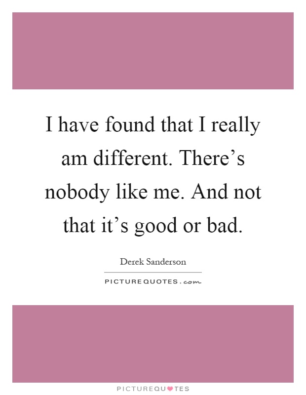 I have found that I really am different. There's nobody like me. And not that it's good or bad Picture Quote #1