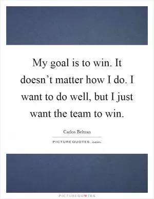 My goal is to win. It doesn’t matter how I do. I want to do well, but I just want the team to win Picture Quote #1
