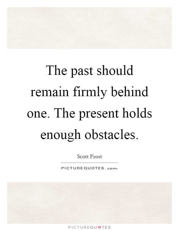 The past should remain firmly behind one. The present holds enough obstacles Picture Quote #1