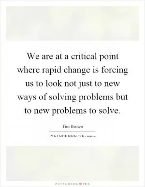 We are at a critical point where rapid change is forcing us to look not just to new ways of solving problems but to new problems to solve Picture Quote #1