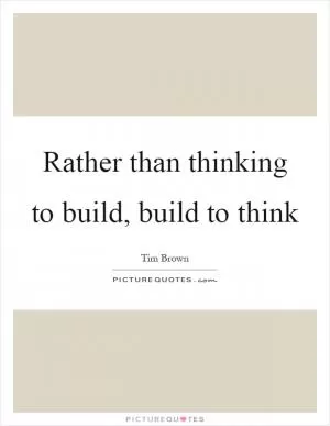 Rather than thinking to build, build to think Picture Quote #1