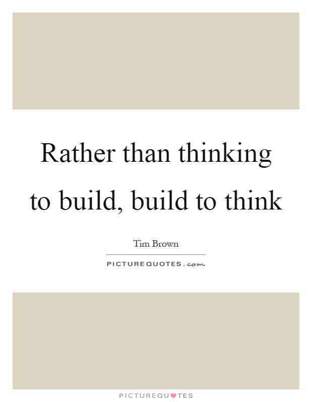 Rather than thinking to build, build to think Picture Quote #1