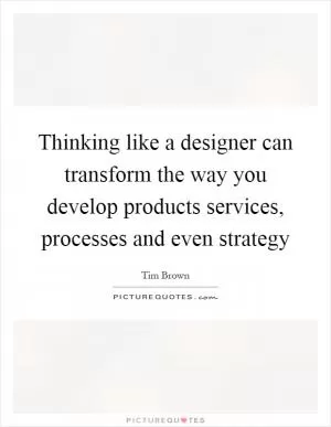 Thinking like a designer can transform the way you develop products services, processes and even strategy Picture Quote #1