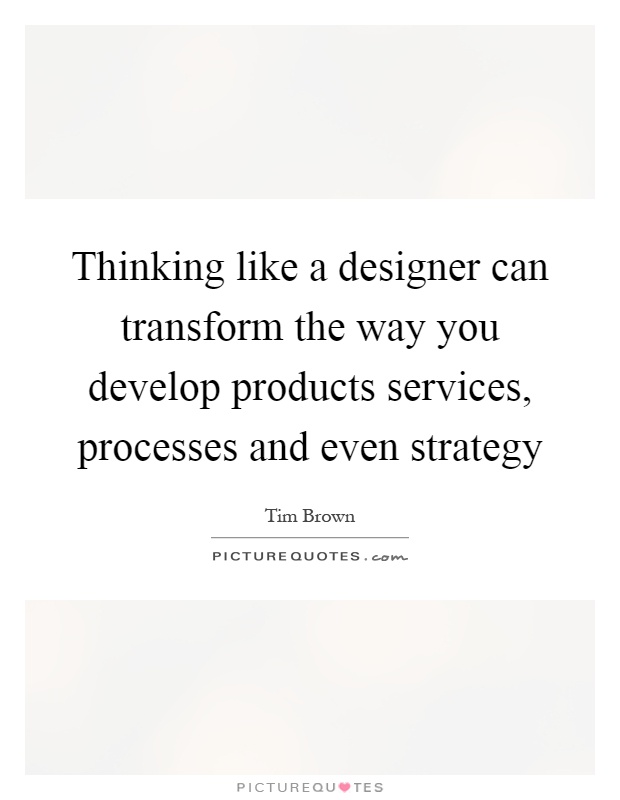 Thinking like a designer can transform the way you develop products services, processes and even strategy Picture Quote #1