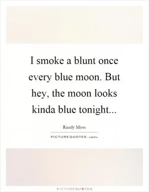 I smoke a blunt once every blue moon. But hey, the moon looks kinda blue tonight Picture Quote #1