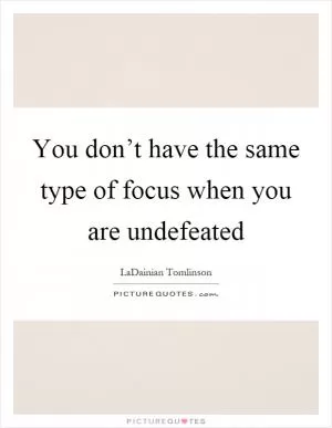 You don’t have the same type of focus when you are undefeated Picture Quote #1