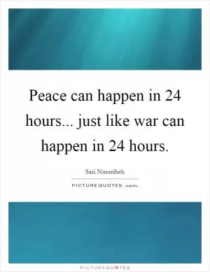 Peace can happen in 24 hours... just like war can happen in 24 hours Picture Quote #1
