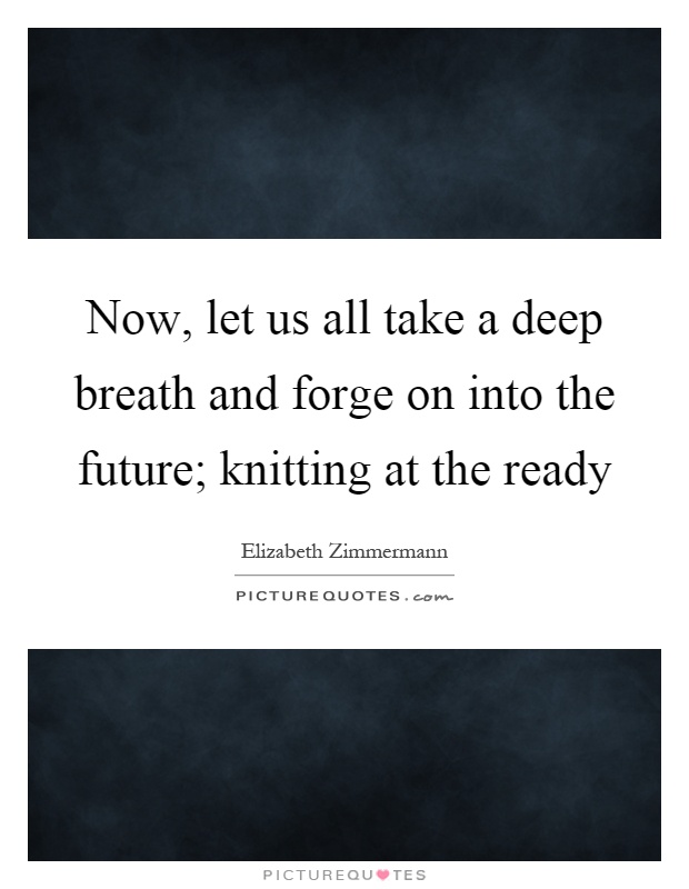 Now, let us all take a deep breath and forge on into the future; knitting at the ready Picture Quote #1