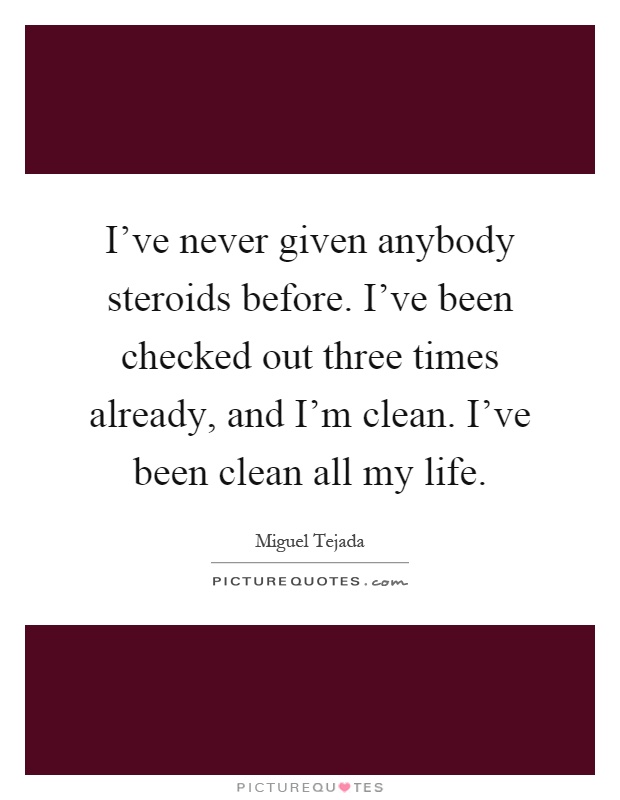 I've never given anybody steroids before. I've been checked out three times already, and I'm clean. I've been clean all my life Picture Quote #1