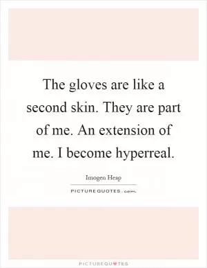 The gloves are like a second skin. They are part of me. An extension of me. I become hyperreal Picture Quote #1