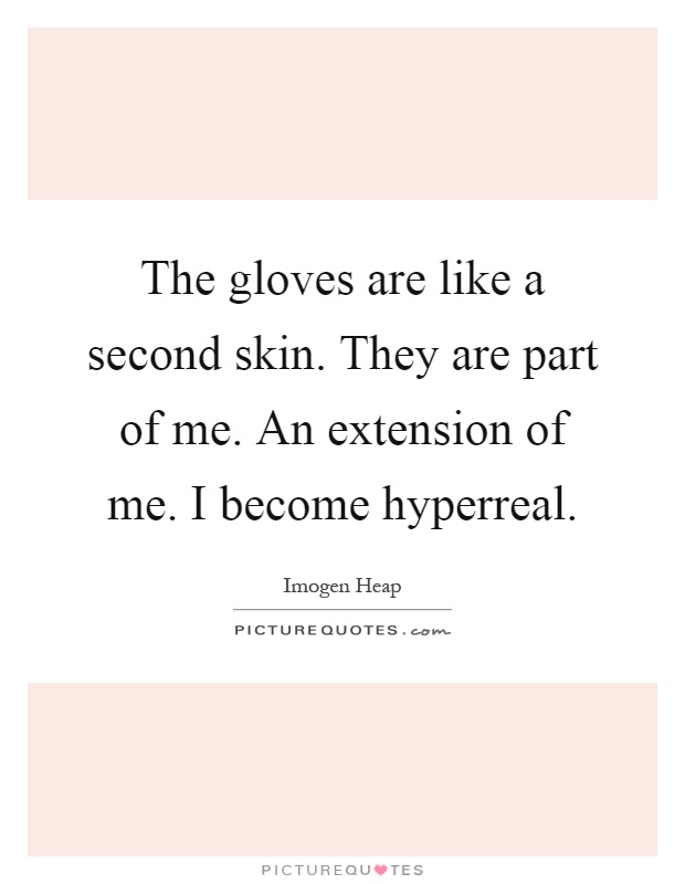 The gloves are like a second skin. They are part of me. An extension of me. I become hyperreal Picture Quote #1